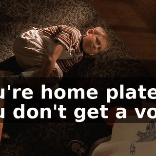 You're home plate. You don't get a vote.