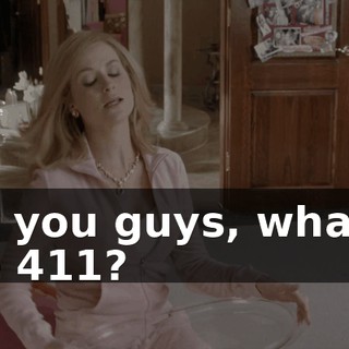 So, you guys, what is the 411?