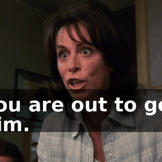 You are out to get him.