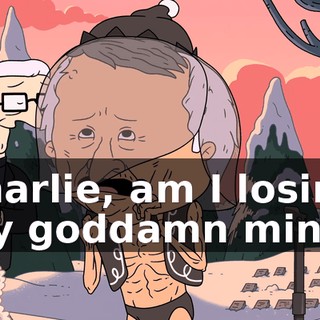 Charlie, am I losing my goddamn mind?