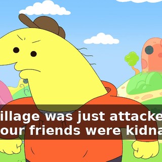 The village was just attacked and your friends were kidnapped