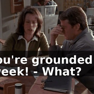 - You're grounded for a week! - What?