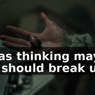 I was thinking maybe we should break up.