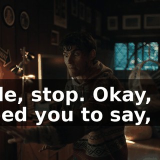 Dude, stop. Okay, um, I need you to say,