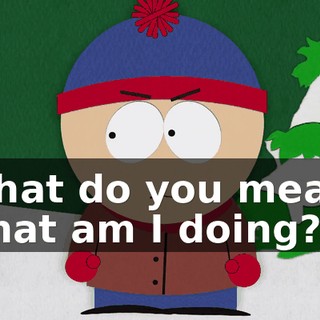 What do you mean, what am I doing?