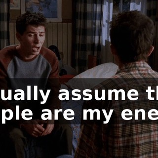 I usually assume that people are my enemy.