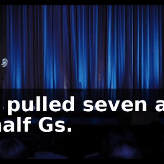we pulled seven and a half Gs.