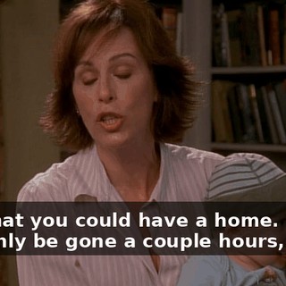 - so that you could have a home. - I'll only be gone a couple hours, okay?