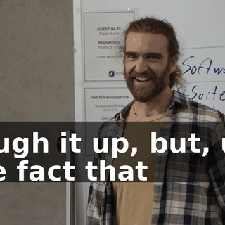 Laugh it up, but, uh, the fact that