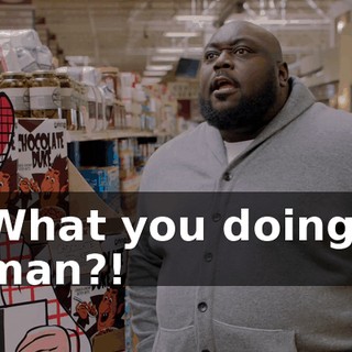 What you doing, man?!