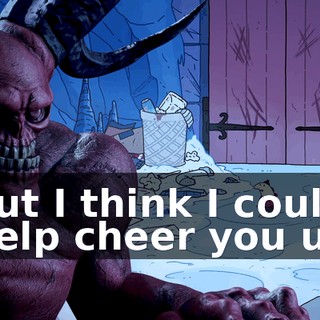 but I think I could help cheer you up