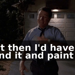 But then I'd have to sand it and paint it,