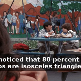 "I've noticed that 80 percent of my Doritos are isosceles triangles."