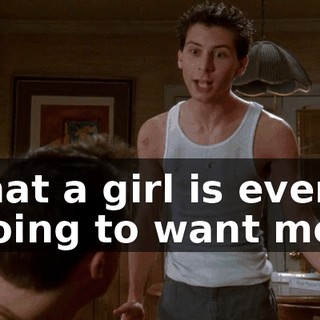 that a girl is ever going to want me?