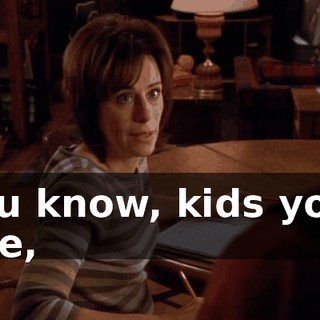 You know, kids your age,