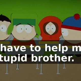 I have to help my stupid brother.