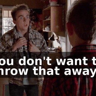 You don't want to throw that away.
