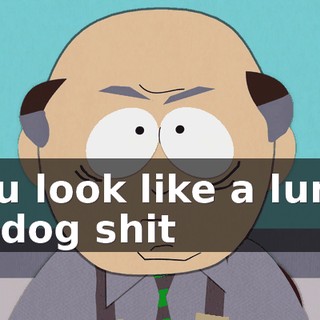 You look like a lump of dog shit