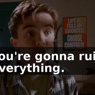 You're gonna ruin everything.