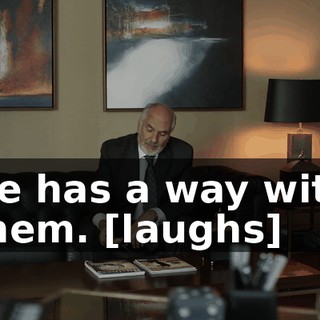 He has a way with them. [laughs]