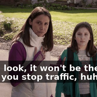 Well, look, it won't be the last time you stop traffic, huh?