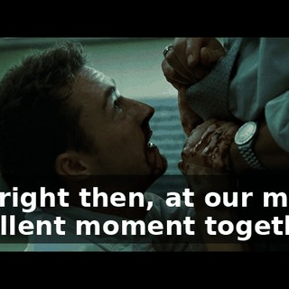 And right then, at our most excellent moment together...