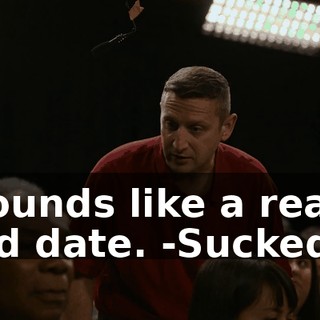-Sounds like a really bad date. -Sucked.