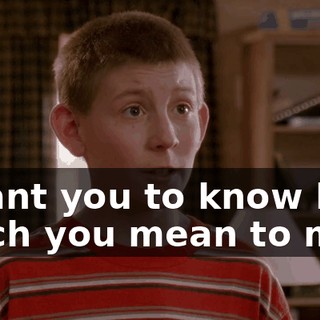 I want you to know how much you mean to me.