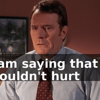 I am saying that it wouldn't hurt
