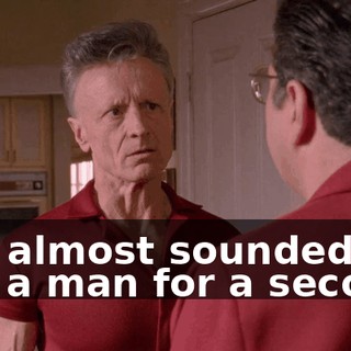 You almost sounded like a man for a second.