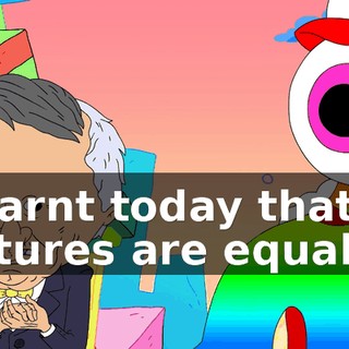 I learnt today that all cultures are equal.
