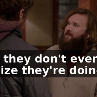 and they don't even realize they're doing it.