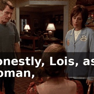 Honestly, Lois, as a woman,