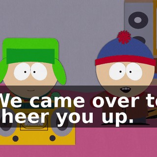 We came over to cheer you up.