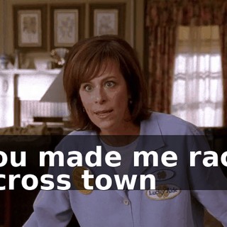 You made me race across town
