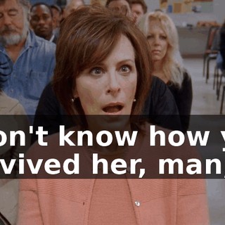 I don't know how you survived her, man,