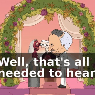 Well, that's all I needed to hear.