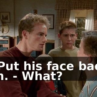 - Put his face back on. - What?