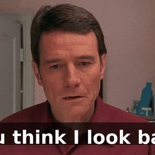 You think I look bad?