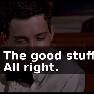 - The good stuff. - All right.