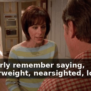 I clearly remember saying, "Overweight, nearsighted, lonely.