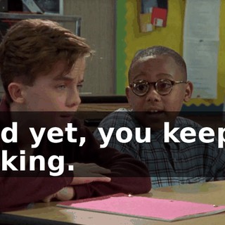 And yet, you keep... talking.