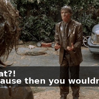 - What?! - Because then you wouldn't be