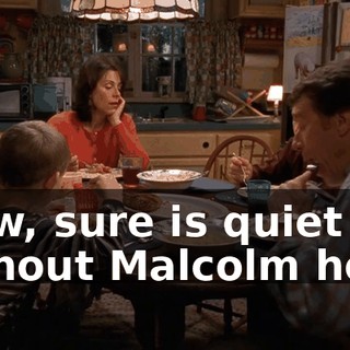 Wow, sure is quiet without Malcolm here.