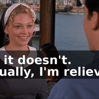 No, it doesn't. Actually, I'm relieved.