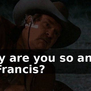 Why are you so angry at Francis?
