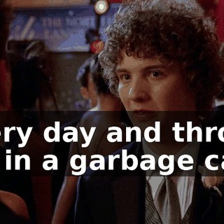every day and throws me in a garbage can.