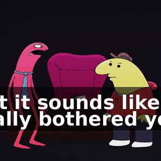 But it sounds like it really bothered you.