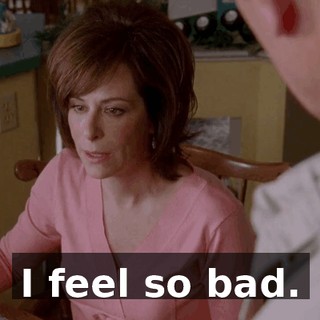 I feel so bad.