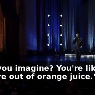 Can you imagine? You're like, "We're out of orange juice." Or...